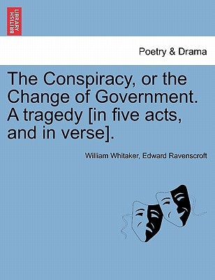 The Conspiracy, or the Change of Government. a Tragedy [In Five Acts, and in Verse]. by Whitaker, William