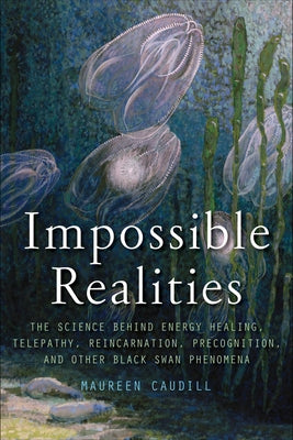 Impossible Realities: The Science Behind Energy Healing, Telepathy, Reincarnation, Precognition, and Other Black Swan Phenomena by Caudill, Maureen