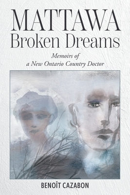 Mattawa Broken Dreams: Memoirs of a New Ontario Country Doctor by Cazabon, Benoît