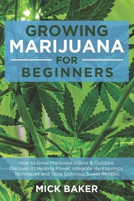 Growing Marijuana for Beginners: How to Grow Marijuana's Indoor and Outdoor, Discovering its Healing power, Integrate Hydroponics Techniques and Taste by Baker, Mick
