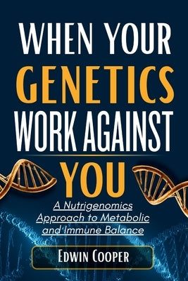 When Your Genetics Work Against You: A Nutrigenomics Approach to Metabolic and Immune Balance: Personalized Nutrition Strategies to Decode DNA Variant by Cooper, Edwin