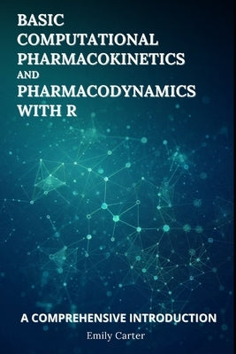 Basic Computational Pharmacokinetics and Pharmacodynamics With R: A Comprehensive Introduction by Carter, Emily