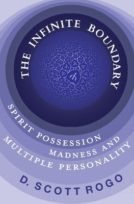 The Infinite Boundary: Spirit Possession, Madness, and Multiple Personality by Rogo, D. Scott