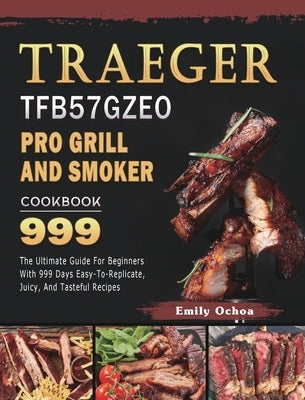 Traeger TFB57GZEO Pro Grill and Smoker Cookbook 999: The Ultimate Guide For Beginners With 999 Days Easy-To-Replicate, Juicy, And Tasteful Recipes by Ochoa, Emily