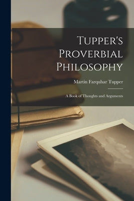 Tupper's Proverbial Philosophy: A Book of Thoughts and Arguments by Tupper, Martin Farquhar