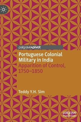 Portuguese Colonial Military in India: Apparition of Control, 1750--1850 by Y. H. Sim, Teddy