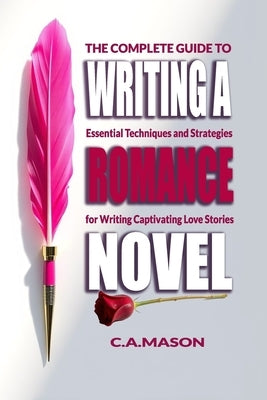 The Complete Guide To Writing A Romance Novel: Essential Techniques and Strategies for Writing Captivating Love Stories by Mason, C. a.