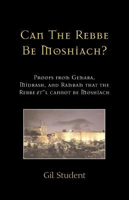 Can The Rebbe Be Moshiach?: Proofs from Gemara, Midrash, and Rambam that the Rebbe ztl cannot be Moshiach by Student, Gil