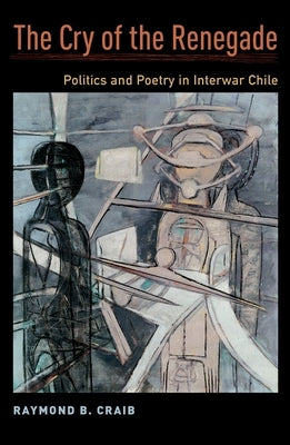 Cry of the Renegade: Politics and Poetry in Interwar Chile by Craib, Raymond B.