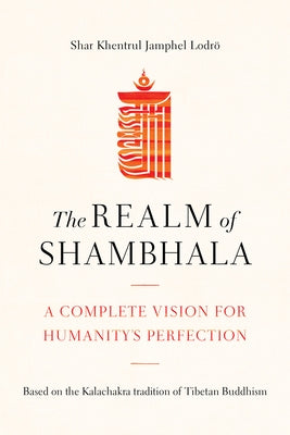 The Realm of Shambhala: A Complete Vision for Humanity's Perfection by Lodrö, Shar Khentrul