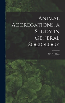Animal Aggregations, a Study in General Sociology by Allee, W. C. 1885-1955