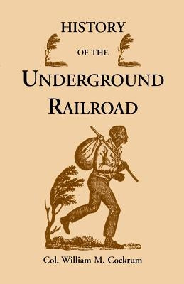 History of the Underground Railroad as It Was Conducted by the Anti-Slavery League, Including Many Thrilling Encounters Between Those Aiding the Slave by Cockrum, William M.
