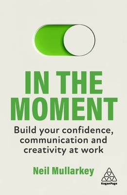 In the Moment: Build Your Confidence, Communication and Creativity at Work by Mullarkey, Neil