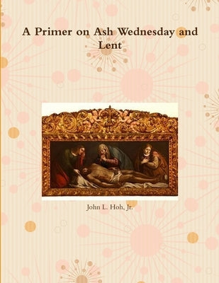 A Primer on Ash Wednesday and Lent by Hoh, John L., Jr.