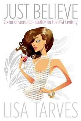 Just Believe: Commonsense Spirituality for the 21st Century by Tarves, Lisa a.