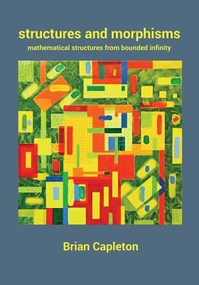 Structures and Morphisms: Mathematical Structures from Bounded Infinity by Capleton, Brian
