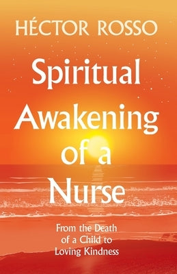 Spiritual Awakening of a Nurse: From the Death of a Child to Loving Kindness by Rosso, Héctor