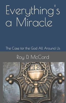 Everything's a Miracle: The Case for the God All Around Us by McCord, Roy D.