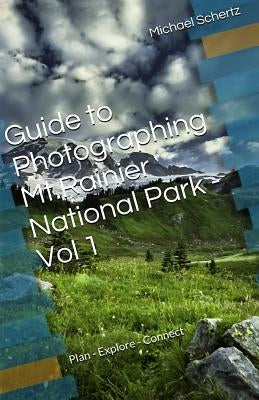 Guide to Photographing in Mt.Rainier National Park - Volume 1: Plan - Explore - Connect by Schertz, Michael