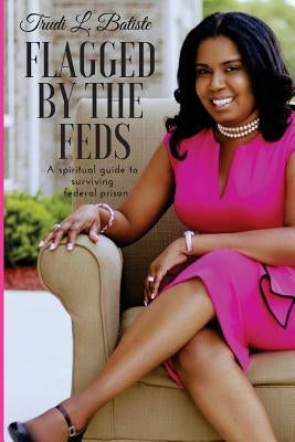 Flagged by the Feds: A Spiritual Guide to Surviving Federal Prison by Batiste, Trudi
