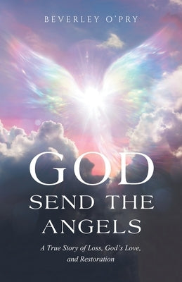 God Send the Angels: A True Story of Loss, God's Love, and Restoration by O'Pry, Beverley