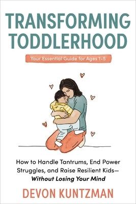 Transforming Toddlerhood: How to Handle Tantrums, End Power Struggles, and Raise Resilient Kids---Without Losing Your Mind by Kuntzman, Devon