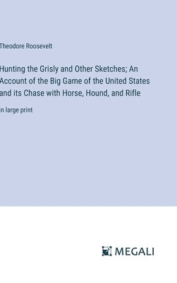 Hunting the Grisly and Other Sketches; An Account of the Big Game of the United States and its Chase with Horse, Hound, and Rifle: in large print by Roosevelt, Theodore