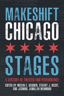 Makeshift Chicago Stages: A Century of Theater and Performance by Geigner, Megan E.