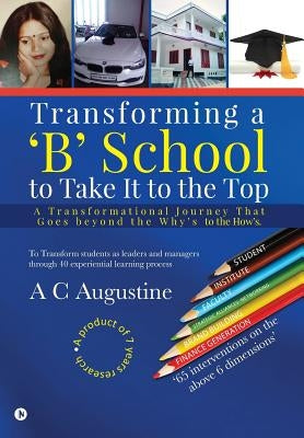 Transforming a 'B' School to Take It to the Top: A Transformational Journey That Goes beyond the Why's to the How's. by A. C. Augustine