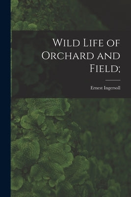 Wild Life of Orchard and Field; by Ingersoll, Ernest 1852-1946