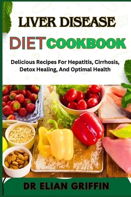 Liver Disease Diet Cookbook: Delicious Recipes For Hepatitis, Cirrhosis, Detox Healing, And Optimal Health by Griffin, Elian