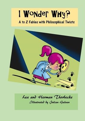 I Wonder Why?: A to Z Fables with Philosophical Twists by Thorbecke, Herman