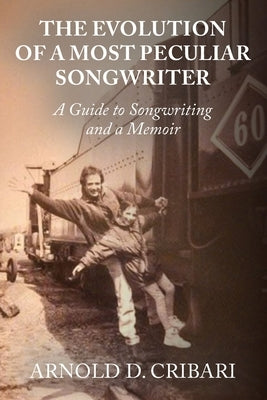 The Evolution of a Most Peculiar Songwriter: A Guide to Songwriting and a Memoir by Cribari, Arnold D.