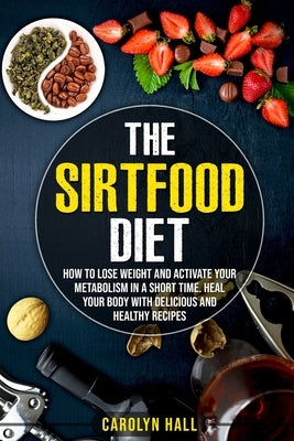 The Sirtfood Diet: How to Lose Weight and Activate Your Metabolism in a Short Time. Heal Your Body with Delicious and Healthy Recipes by Hall, Carolyn