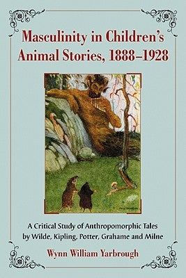 Masculinity in Children's Animal Stories, 1888-1928: A Critical Study of Anthropomorphic Tales by Wilde, Kipling, Potter, Grahame and Milne by Yarbrough, Wynn William