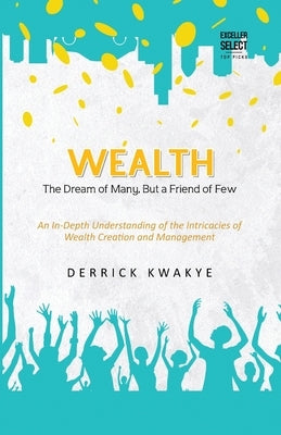 Wealth: The Dream of Many, But a Friend of Few by Kwakye, Derrick