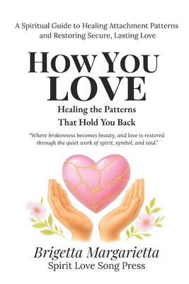 How You Love Healing the Patterns That Hold You Back: A Spiritual Guide to Healing Attachment Patterns and Restoring Secure, Lasting Love by Margarietta, Brigetta