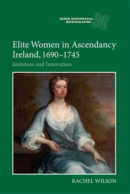 Elite Women in Ascendancy Ireland, 1690-1745: Imitation and Innovation by Wilson, Rachel