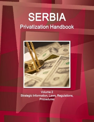 Serbia Privatization Handbook Volume 2 Strategic Information, Laws, Regulations, Procedures by Www Ibpus Com