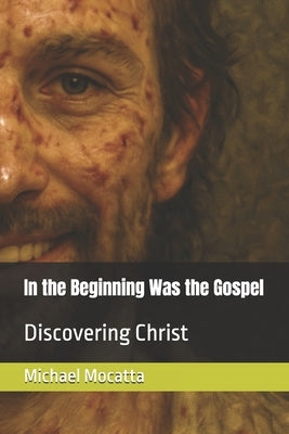 In the Beginning Was the Gospel: Discovering Christ by Mocatta, Michael