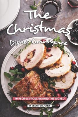 The Christmas Dishes Convergence: 40 Recipes from Around the World by Jones, Jennifer
