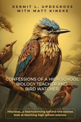 Confessions of a High School Biology Teacher and Bird Watcher: Hilarious...a heartwarming behind-the-scenes look at teaching high school science by Kineke, Matt