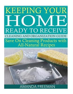 Keeping Your Home Ready to Receive Cleaning and Organization Guide: Save On Cleaning Products with All-Natural Recipes by Freeman, Amanda