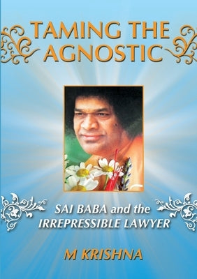 Taming the Agnostic: Sai Baba and the Irrepressible Lawyer by Krishna, M.