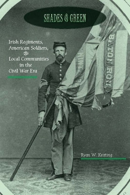 Shades of Green: Irish Regiments, American Soldiers, and Local Communities in the Civil War Era by Keating, Ryan W.