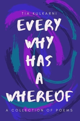 Every Why Has A Whereof: A Collection of Poems by Kulkarni, Tia