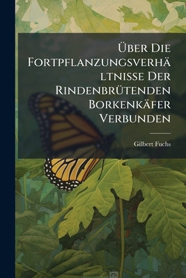 Über Die Fortpflanzungsverhältnisse Der Rindenbrütenden Borkenkäfer Verbunden: Mit Einer Geschichtlichen Und Kritischen Darstellung Der Bisherigen Lit by Fuchs, Gilbert
