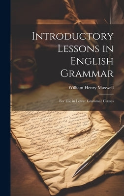 Introductory Lessons in English Grammar: For Use in Lower Grammar Classes by Maxwell, William Henry
