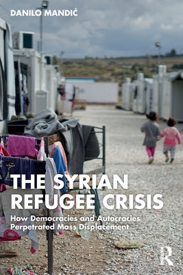 The Syrian Refugee Crisis: How Democracies and Autocracies Perpetrated Mass Displacement by Mandic, Danilo