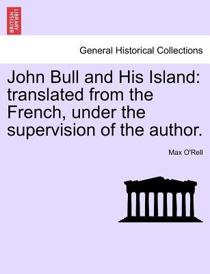 John Bull and His Island: Translated from the French, Under the Supervision of the Author. by O'Rell, Max